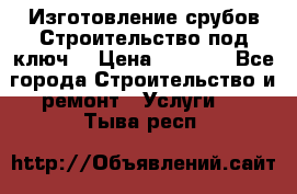 Изготовление срубов.Строительство под ключ. › Цена ­ 8 000 - Все города Строительство и ремонт » Услуги   . Тыва респ.